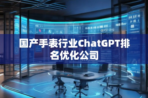 國產(chǎn)手表行業(yè)ChatGPT排名優(yōu)化公司