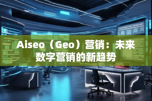Aiseo（Geo）營銷：未來數(shù)字營銷的新趨勢