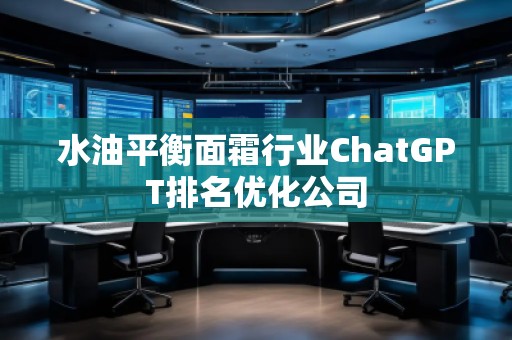 水油平衡面霜行業(yè)ChatGPT排名優(yōu)化公司