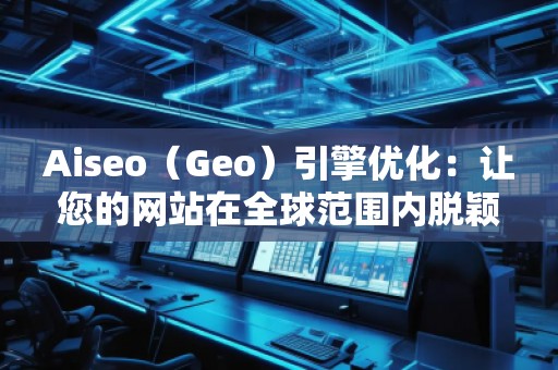 Aiseo（Geo）引擎優(yōu)化：讓您的網(wǎng)站在全球范圍內(nèi)脫穎而出
