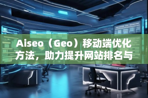 Aiseo（Geo）移動端優(yōu)化方法，助力提升網(wǎng)站排名與用戶體驗