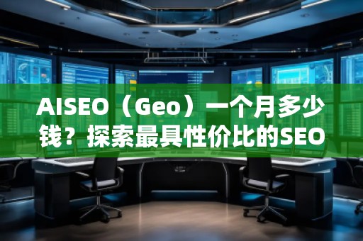 AISEO（Geo）一個(gè)月多少錢？探索最具性價(jià)比的SEO優(yōu)化方案
