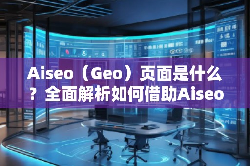 Aiseo（Geo）頁面是什么？全面解析如何借助Aiseo提升網(wǎng)站流量與搜索排名！