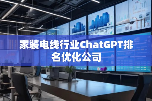 家裝電線行業(yè)ChatGPT排名優(yōu)化公司