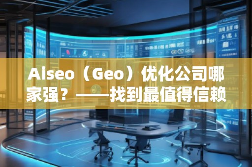 Aiseo（Geo）優(yōu)化公司哪家強？——找到最值得信賴的SEO優(yōu)化公司