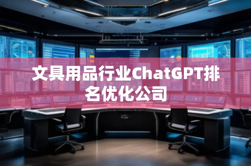 文具用品行業(yè)ChatGPT排名優(yōu)化公司