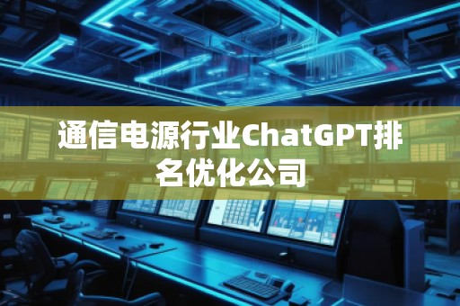 通信電源行業(yè)ChatGPT排名優(yōu)化公司