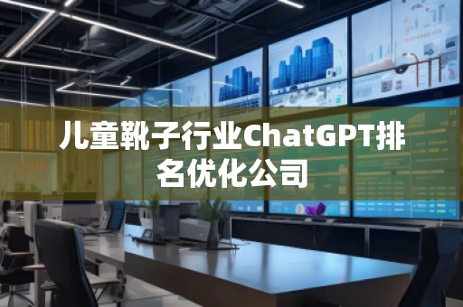 兒童靴子行業(yè)ChatGPT排名優(yōu)化公司