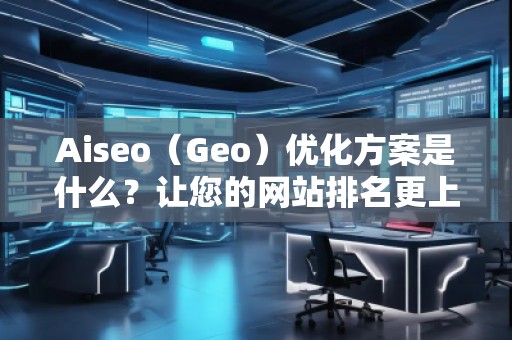 Aiseo（Geo）優(yōu)化方案是什么？讓您的網(wǎng)站排名更上一層樓！