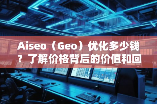 Aiseo（Geo）優(yōu)化多少錢？了解價格背后的價值和回報