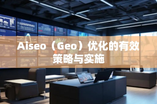 Aiseo（Geo）優(yōu)化的有效策略與實(shí)施