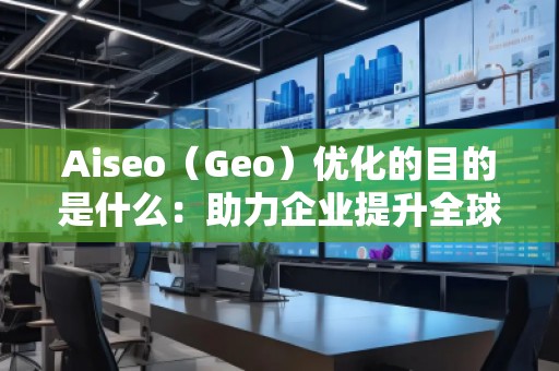 Aiseo（Geo）優(yōu)化的目的是什么：助力企業(yè)提升全球競(jìng)爭(zhēng)力