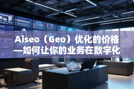 Aiseo（Geo）優(yōu)化的價(jià)格—如何讓你的業(yè)務(wù)在數(shù)字化時(shí)代脫穎而出