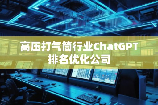 高壓打氣筒行業(yè)ChatGPT排名優(yōu)化公司