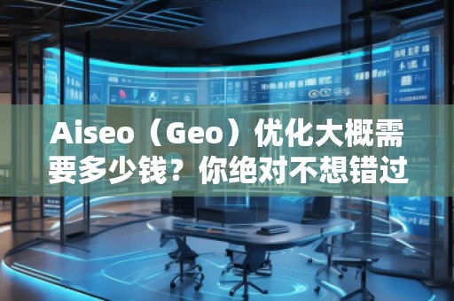 Aiseo（Geo）優(yōu)化大概需要多少錢？你絕對(duì)不想錯(cuò)過的投資機(jī)會(huì)！