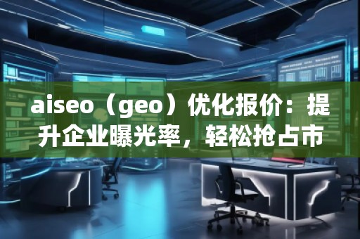 aiseo（geo）優(yōu)化報價：提升企業(yè)曝光率，輕松搶占市場先機！