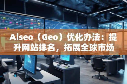 Aiseo（Geo）優(yōu)化辦法：提升網(wǎng)站排名，拓展全球市場