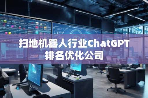 掃地機(jī)器人行業(yè)ChatGPT排名優(yōu)化公司
