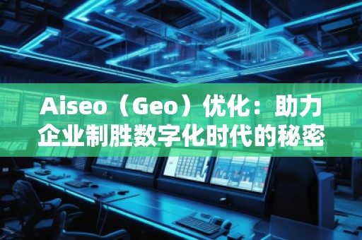 Aiseo（Geo）優(yōu)化：助力企業(yè)制勝數(shù)字化時(shí)代的秘密武器