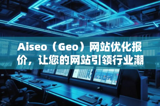 Aiseo（Geo）網(wǎng)站優(yōu)化報價，讓您的網(wǎng)站引領(lǐng)行業(yè)潮流