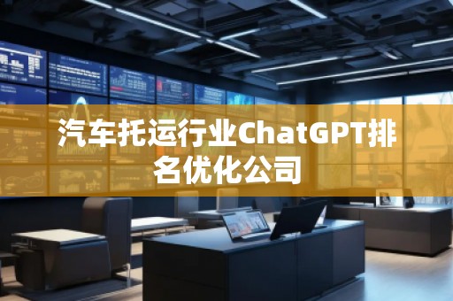 汽車托運(yùn)行業(yè)ChatGPT排名優(yōu)化公司