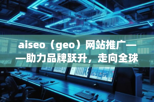 aiseo（geo）網(wǎng)站推廣——助力品牌躍升，走向全球市場