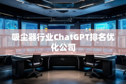 吸塵器行業(yè)ChatGPT排名優(yōu)化公司