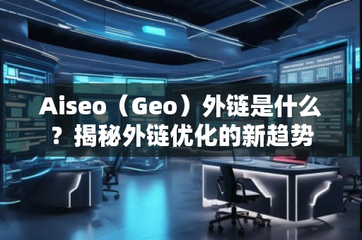 Aiseo（Geo）外鏈?zhǔn)鞘裁矗拷颐赝怄渻?yōu)化的新趨勢
