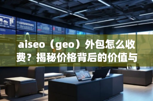 aiseo（geo）外包怎么收費？揭秘價格背后的價值與優(yōu)勢