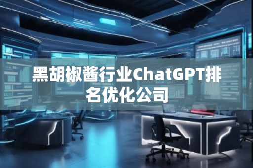 黑胡椒醬行業(yè)ChatGPT排名優(yōu)化公司