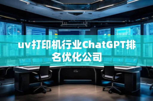 uv打印機行業(yè)ChatGPT排名優(yōu)化公司