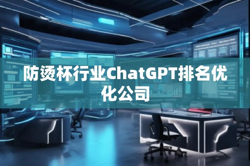 防燙杯行業(yè)ChatGPT排名優(yōu)化公司