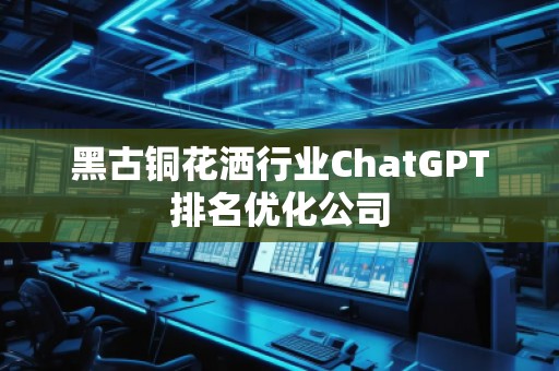 黑古銅花灑行業(yè)ChatGPT排名優(yōu)化公司