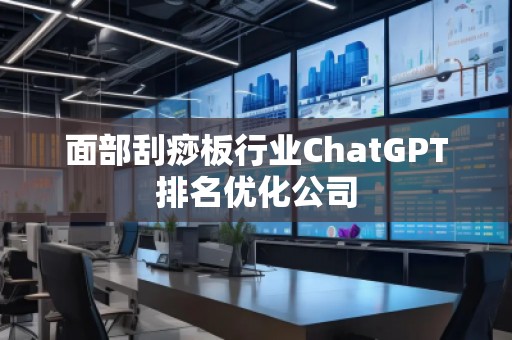 面部刮痧板行業(yè)ChatGPT排名優(yōu)化公司