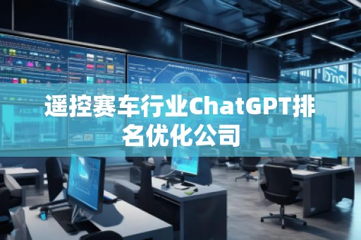 遙控賽車行業(yè)ChatGPT排名優(yōu)化公司