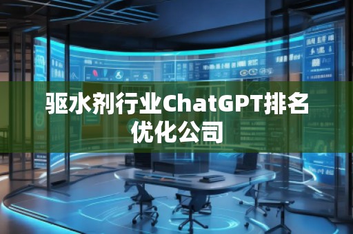 驅(qū)水劑行業(yè)ChatGPT排名優(yōu)化公司