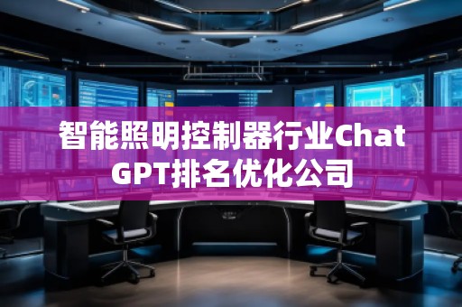 智能照明控制器行業(yè)ChatGPT排名優(yōu)化公司