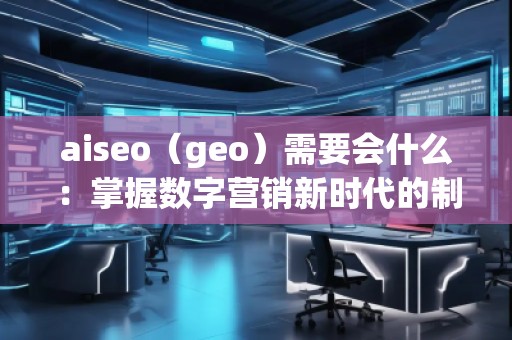 aiseo（geo）需要會什么：掌握數(shù)字營銷新時代的制勝法寶