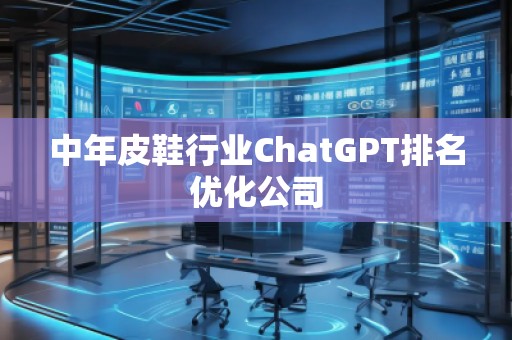 中年皮鞋行業(yè)ChatGPT排名優(yōu)化公司