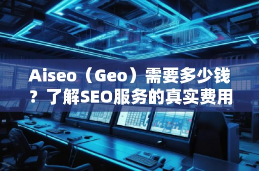 Aiseo（Geo）需要多少錢？了解SEO服務(wù)的真實費用