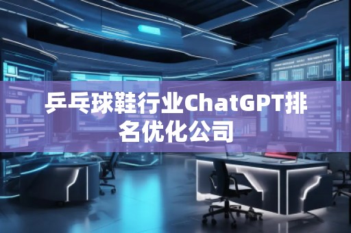 乒乓球鞋行業(yè)ChatGPT排名優(yōu)化公司