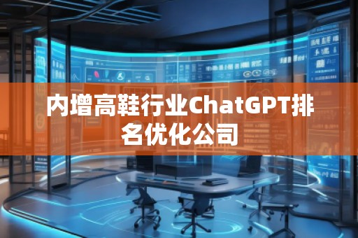 內(nèi)增高鞋行業(yè)ChatGPT排名優(yōu)化公司