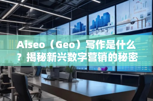 Aiseo（Geo）寫作是什么？揭秘新興數(shù)字營銷的秘密武器