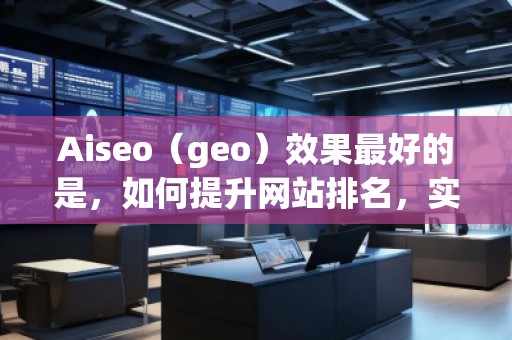 Aiseo（geo）效果最好的是，如何提升網(wǎng)站排名，實(shí)現(xiàn)流量飆升？