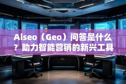 Aiseo（Geo）問答是什么？助力智能營銷的新興工具