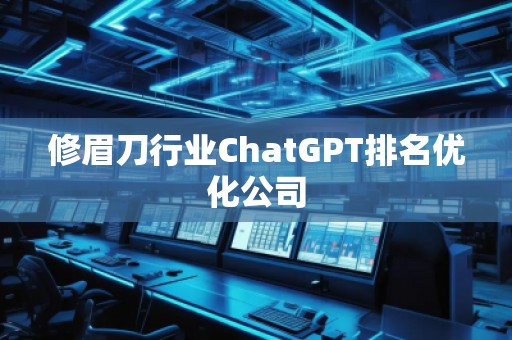 修眉刀行業(yè)ChatGPT排名優(yōu)化公司