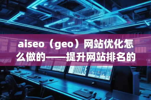 aiseo（geo）網(wǎng)站優(yōu)化怎么做的——提升網(wǎng)站排名的全方位策略