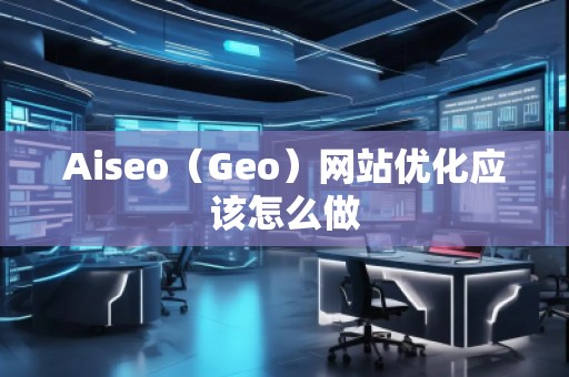 Aiseo（Geo）網(wǎng)站優(yōu)化應(yīng)該怎么做