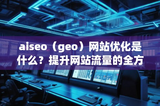 aiseo（geo）網(wǎng)站優(yōu)化是什么？提升網(wǎng)站流量的全方位策略解析