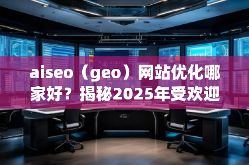 aiseo（geo）網(wǎng)站優(yōu)化哪家好？揭秘2025年受歡迎的優(yōu)化公司！